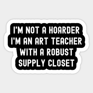 I'm not a hoarder I'm an art teacher with a robust supply closet Sticker